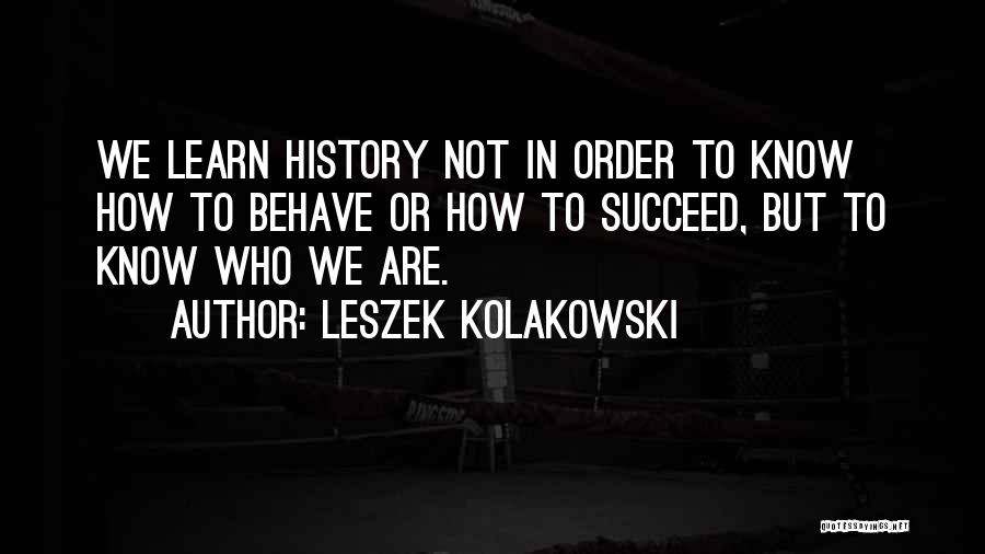 Leszek Kolakowski Quotes: We Learn History Not In Order To Know How To Behave Or How To Succeed, But To Know Who We