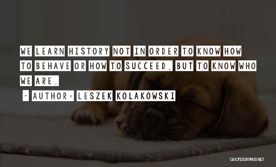 Leszek Kolakowski Quotes: We Learn History Not In Order To Know How To Behave Or How To Succeed, But To Know Who We