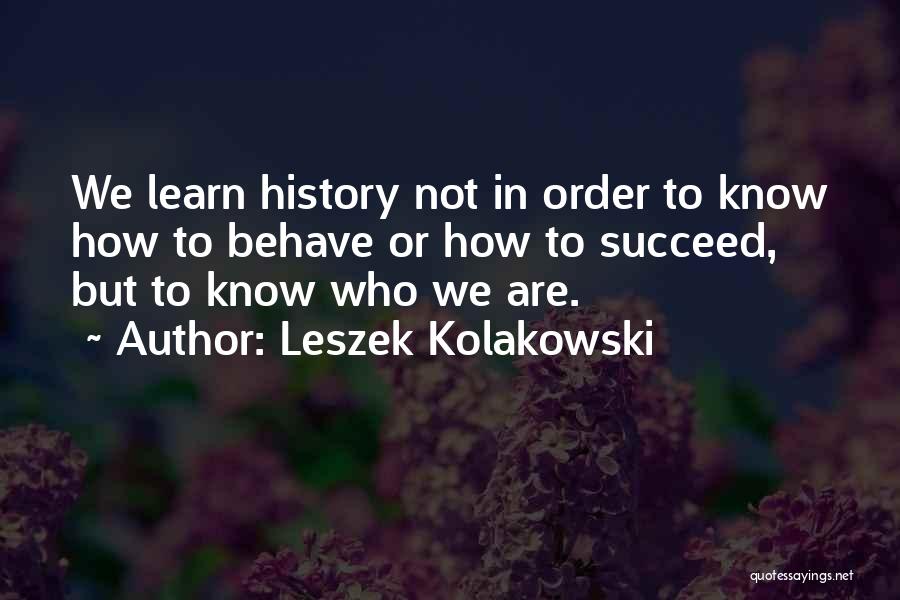 Leszek Kolakowski Quotes: We Learn History Not In Order To Know How To Behave Or How To Succeed, But To Know Who We