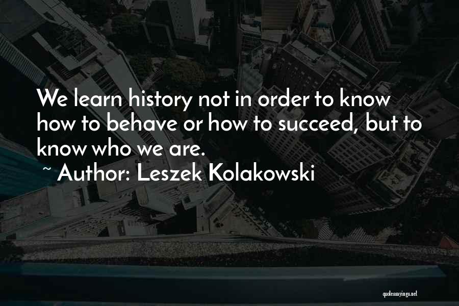 Leszek Kolakowski Quotes: We Learn History Not In Order To Know How To Behave Or How To Succeed, But To Know Who We