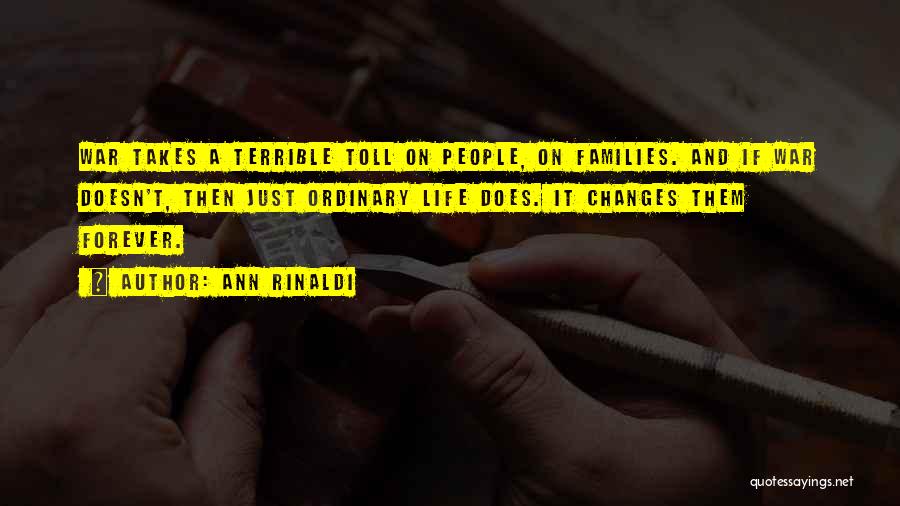 Ann Rinaldi Quotes: War Takes A Terrible Toll On People, On Families. And If War Doesn't, Then Just Ordinary Life Does. It Changes