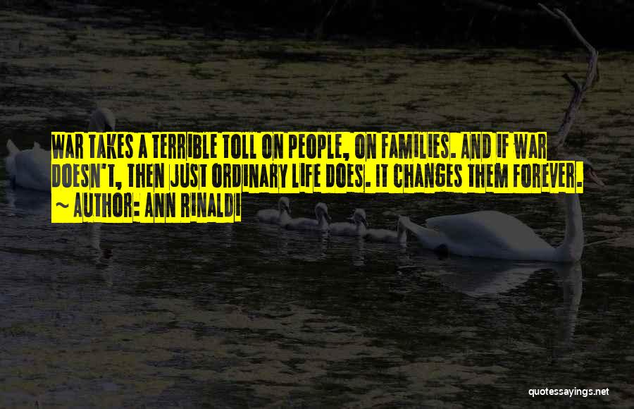 Ann Rinaldi Quotes: War Takes A Terrible Toll On People, On Families. And If War Doesn't, Then Just Ordinary Life Does. It Changes