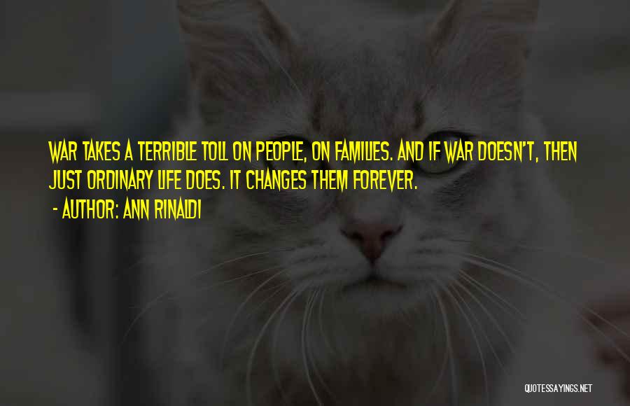 Ann Rinaldi Quotes: War Takes A Terrible Toll On People, On Families. And If War Doesn't, Then Just Ordinary Life Does. It Changes