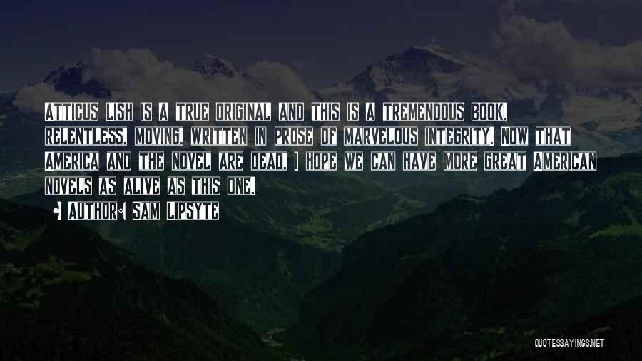 Sam Lipsyte Quotes: Atticus Lish Is A True Original And This Is A Tremendous Book, Relentless, Moving, Written In Prose Of Marvelous Integrity.