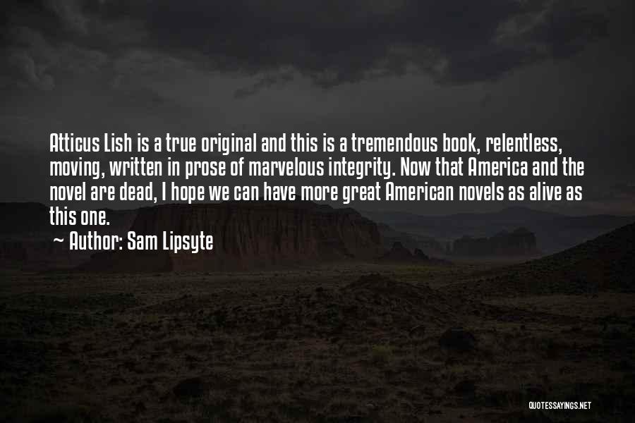 Sam Lipsyte Quotes: Atticus Lish Is A True Original And This Is A Tremendous Book, Relentless, Moving, Written In Prose Of Marvelous Integrity.