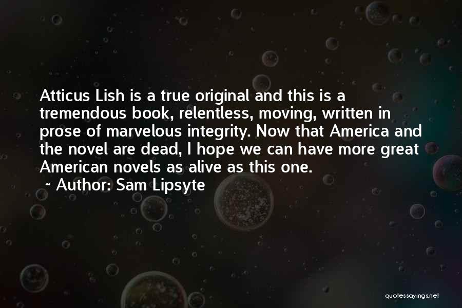 Sam Lipsyte Quotes: Atticus Lish Is A True Original And This Is A Tremendous Book, Relentless, Moving, Written In Prose Of Marvelous Integrity.