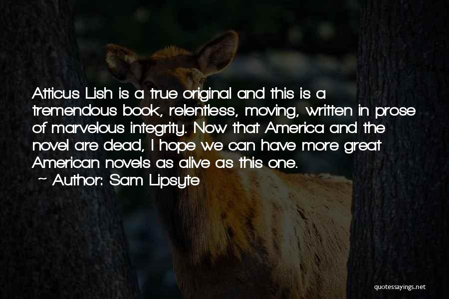 Sam Lipsyte Quotes: Atticus Lish Is A True Original And This Is A Tremendous Book, Relentless, Moving, Written In Prose Of Marvelous Integrity.