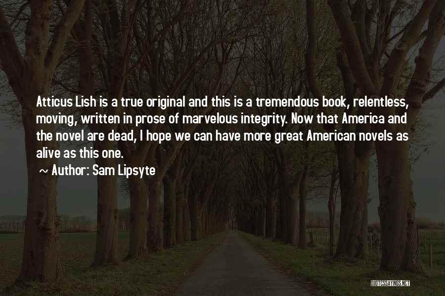 Sam Lipsyte Quotes: Atticus Lish Is A True Original And This Is A Tremendous Book, Relentless, Moving, Written In Prose Of Marvelous Integrity.