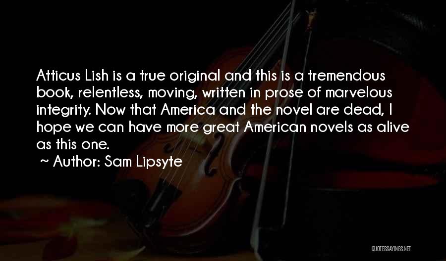 Sam Lipsyte Quotes: Atticus Lish Is A True Original And This Is A Tremendous Book, Relentless, Moving, Written In Prose Of Marvelous Integrity.