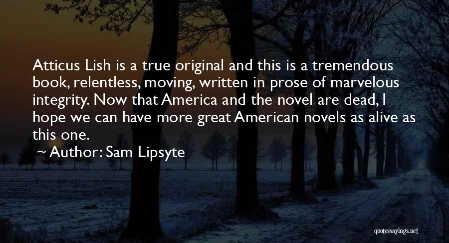 Sam Lipsyte Quotes: Atticus Lish Is A True Original And This Is A Tremendous Book, Relentless, Moving, Written In Prose Of Marvelous Integrity.