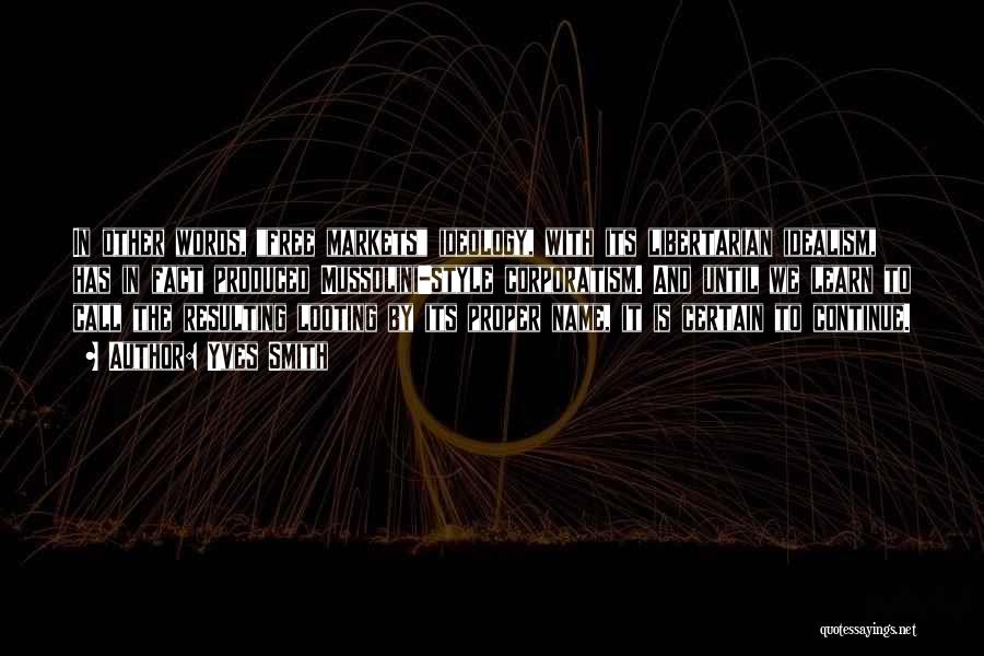 Yves Smith Quotes: In Other Words, Free Markets Ideology, With Its Libertarian Idealism, Has In Fact Produced Mussolini-style Corporatism. And Until We Learn