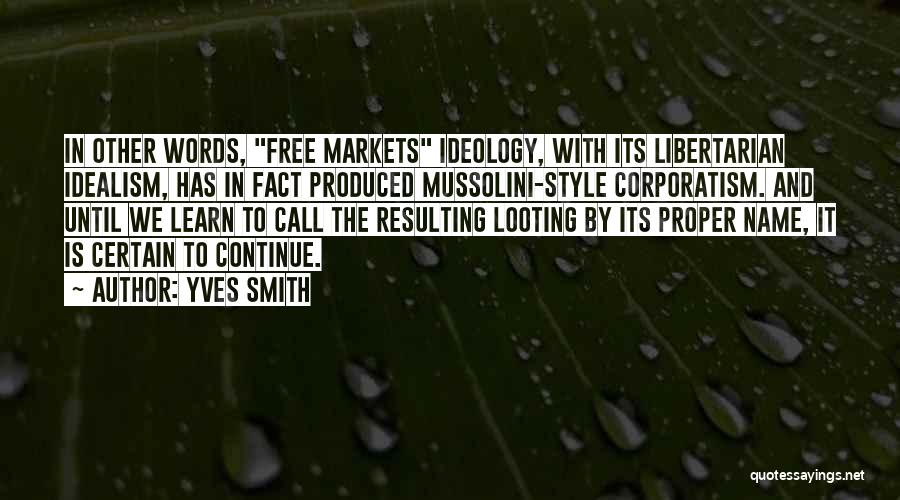 Yves Smith Quotes: In Other Words, Free Markets Ideology, With Its Libertarian Idealism, Has In Fact Produced Mussolini-style Corporatism. And Until We Learn