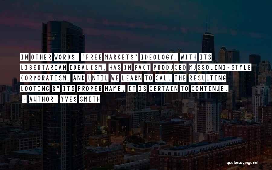 Yves Smith Quotes: In Other Words, Free Markets Ideology, With Its Libertarian Idealism, Has In Fact Produced Mussolini-style Corporatism. And Until We Learn