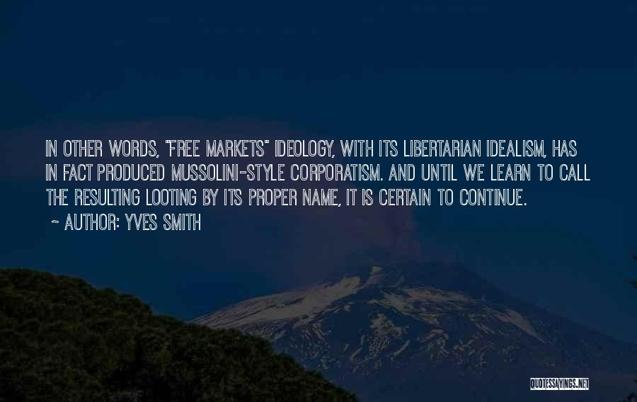 Yves Smith Quotes: In Other Words, Free Markets Ideology, With Its Libertarian Idealism, Has In Fact Produced Mussolini-style Corporatism. And Until We Learn