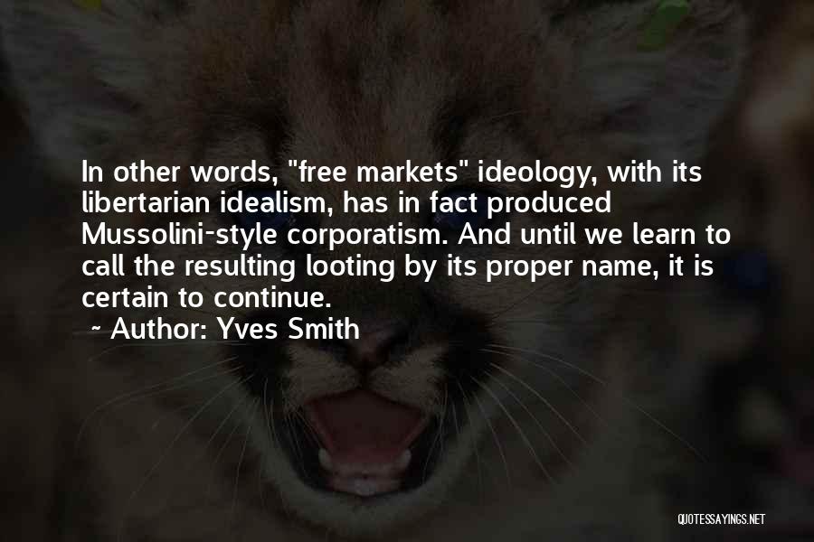 Yves Smith Quotes: In Other Words, Free Markets Ideology, With Its Libertarian Idealism, Has In Fact Produced Mussolini-style Corporatism. And Until We Learn