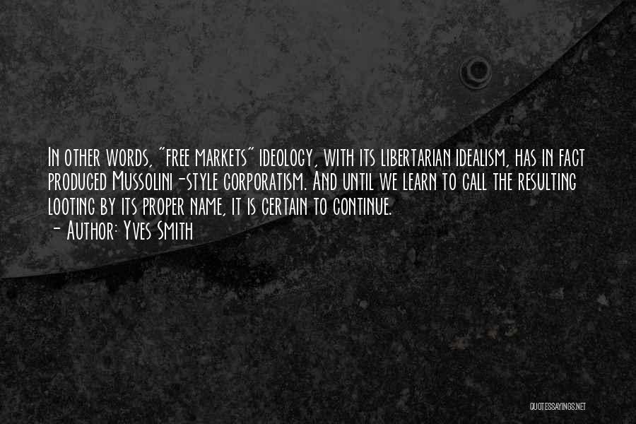 Yves Smith Quotes: In Other Words, Free Markets Ideology, With Its Libertarian Idealism, Has In Fact Produced Mussolini-style Corporatism. And Until We Learn