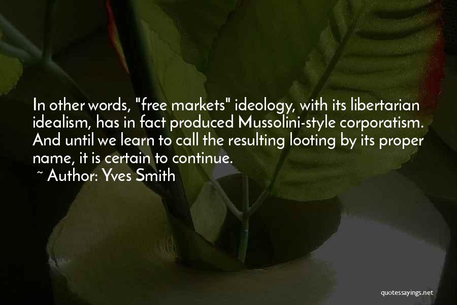 Yves Smith Quotes: In Other Words, Free Markets Ideology, With Its Libertarian Idealism, Has In Fact Produced Mussolini-style Corporatism. And Until We Learn