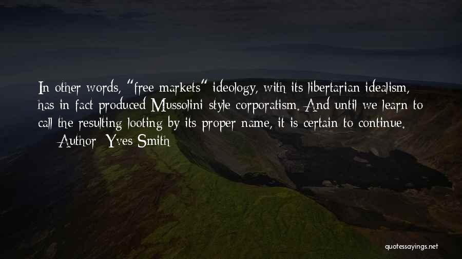 Yves Smith Quotes: In Other Words, Free Markets Ideology, With Its Libertarian Idealism, Has In Fact Produced Mussolini-style Corporatism. And Until We Learn