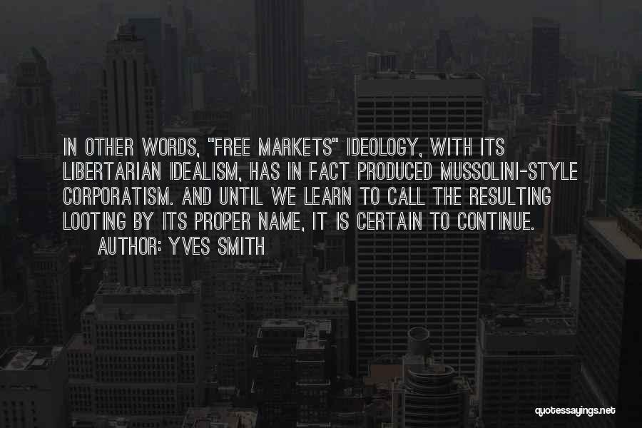 Yves Smith Quotes: In Other Words, Free Markets Ideology, With Its Libertarian Idealism, Has In Fact Produced Mussolini-style Corporatism. And Until We Learn