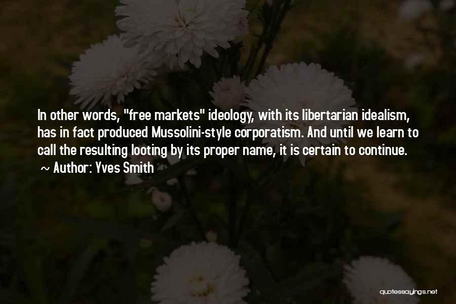 Yves Smith Quotes: In Other Words, Free Markets Ideology, With Its Libertarian Idealism, Has In Fact Produced Mussolini-style Corporatism. And Until We Learn