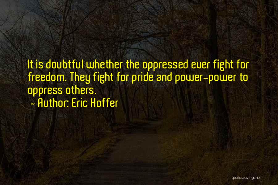 Eric Hoffer Quotes: It Is Doubtful Whether The Oppressed Ever Fight For Freedom. They Fight For Pride And Power-power To Oppress Others.