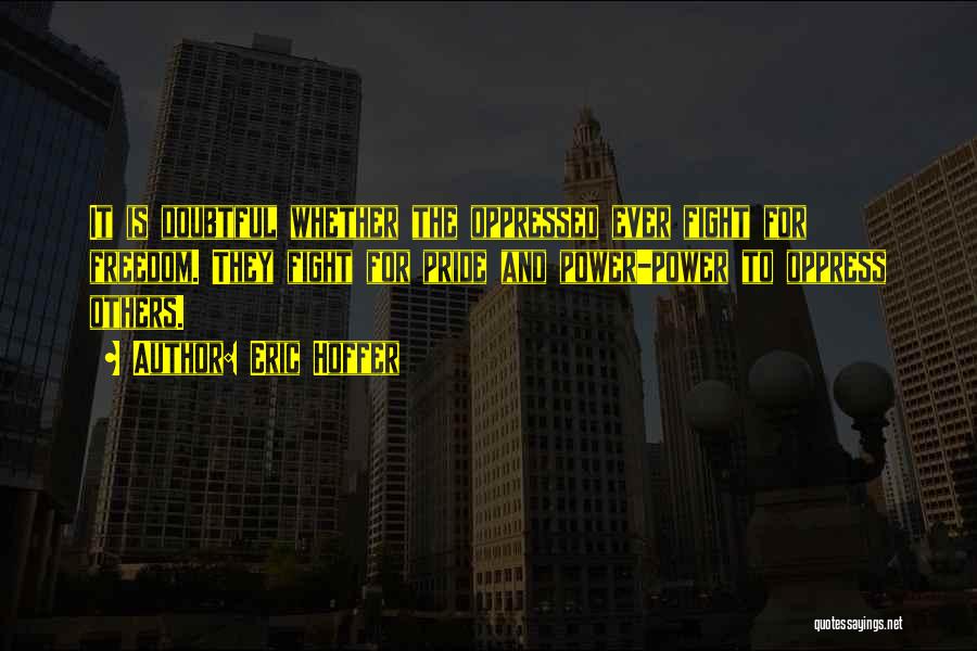 Eric Hoffer Quotes: It Is Doubtful Whether The Oppressed Ever Fight For Freedom. They Fight For Pride And Power-power To Oppress Others.