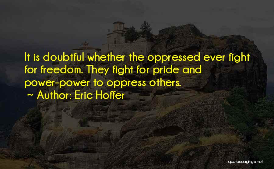 Eric Hoffer Quotes: It Is Doubtful Whether The Oppressed Ever Fight For Freedom. They Fight For Pride And Power-power To Oppress Others.
