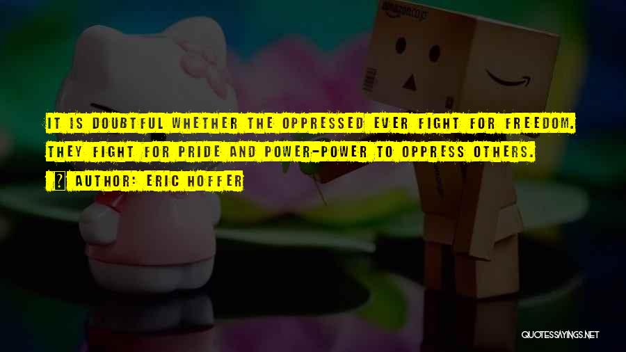 Eric Hoffer Quotes: It Is Doubtful Whether The Oppressed Ever Fight For Freedom. They Fight For Pride And Power-power To Oppress Others.
