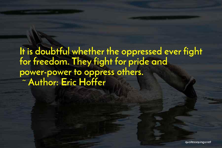Eric Hoffer Quotes: It Is Doubtful Whether The Oppressed Ever Fight For Freedom. They Fight For Pride And Power-power To Oppress Others.