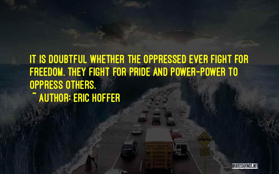 Eric Hoffer Quotes: It Is Doubtful Whether The Oppressed Ever Fight For Freedom. They Fight For Pride And Power-power To Oppress Others.