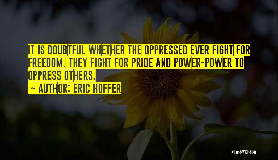 Eric Hoffer Quotes: It Is Doubtful Whether The Oppressed Ever Fight For Freedom. They Fight For Pride And Power-power To Oppress Others.