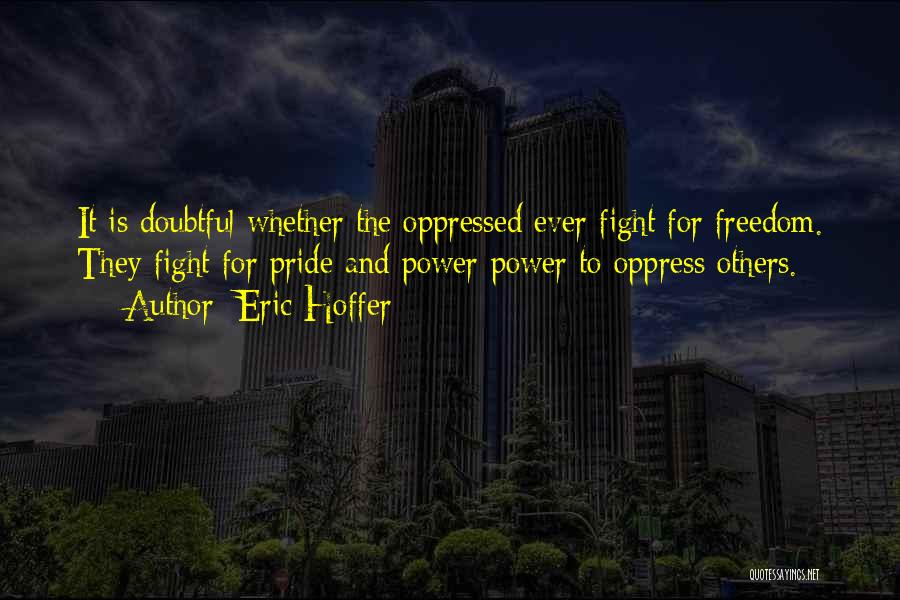 Eric Hoffer Quotes: It Is Doubtful Whether The Oppressed Ever Fight For Freedom. They Fight For Pride And Power-power To Oppress Others.