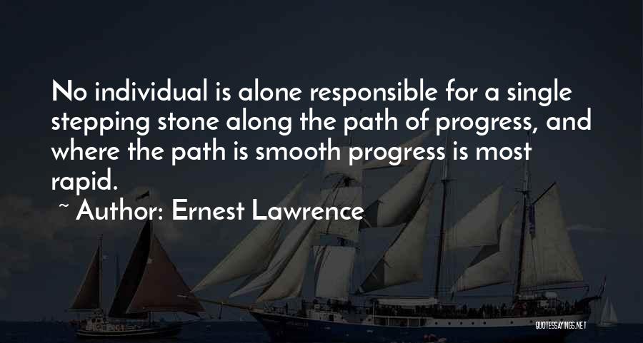 Ernest Lawrence Quotes: No Individual Is Alone Responsible For A Single Stepping Stone Along The Path Of Progress, And Where The Path Is