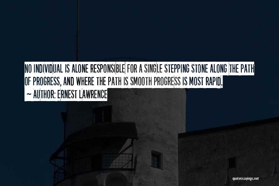 Ernest Lawrence Quotes: No Individual Is Alone Responsible For A Single Stepping Stone Along The Path Of Progress, And Where The Path Is