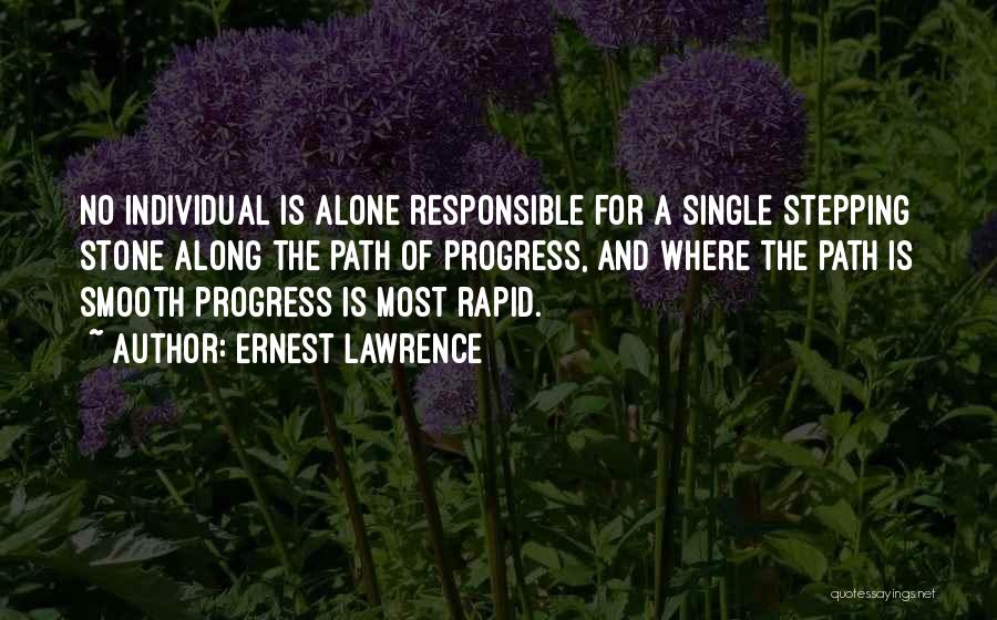 Ernest Lawrence Quotes: No Individual Is Alone Responsible For A Single Stepping Stone Along The Path Of Progress, And Where The Path Is