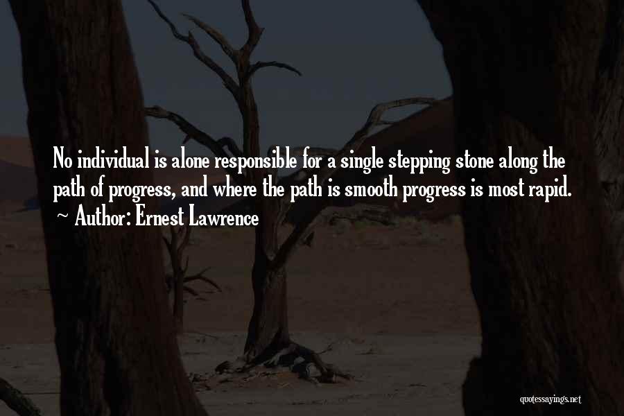 Ernest Lawrence Quotes: No Individual Is Alone Responsible For A Single Stepping Stone Along The Path Of Progress, And Where The Path Is