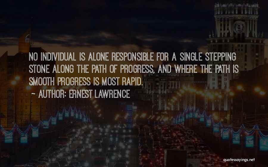 Ernest Lawrence Quotes: No Individual Is Alone Responsible For A Single Stepping Stone Along The Path Of Progress, And Where The Path Is