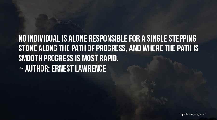 Ernest Lawrence Quotes: No Individual Is Alone Responsible For A Single Stepping Stone Along The Path Of Progress, And Where The Path Is