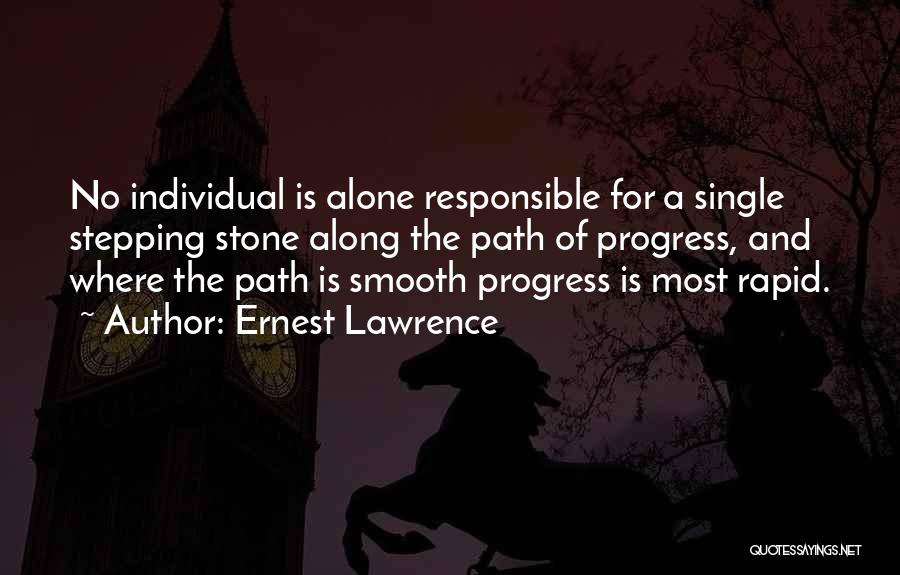 Ernest Lawrence Quotes: No Individual Is Alone Responsible For A Single Stepping Stone Along The Path Of Progress, And Where The Path Is