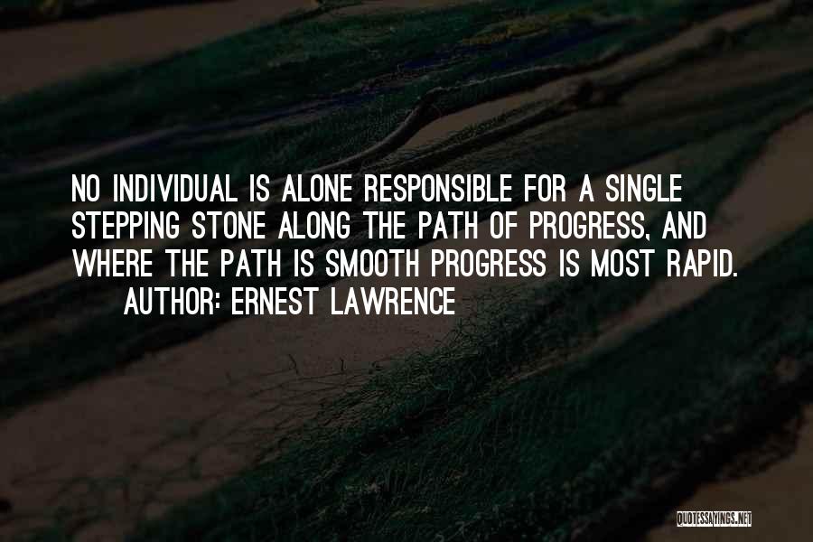 Ernest Lawrence Quotes: No Individual Is Alone Responsible For A Single Stepping Stone Along The Path Of Progress, And Where The Path Is