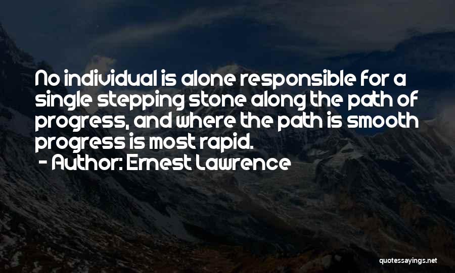 Ernest Lawrence Quotes: No Individual Is Alone Responsible For A Single Stepping Stone Along The Path Of Progress, And Where The Path Is