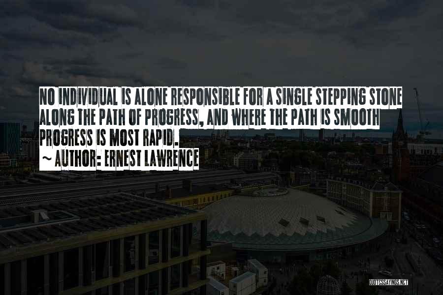 Ernest Lawrence Quotes: No Individual Is Alone Responsible For A Single Stepping Stone Along The Path Of Progress, And Where The Path Is