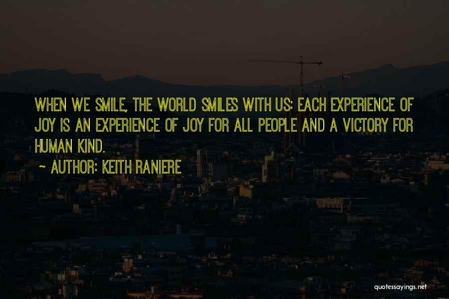 Keith Raniere Quotes: When We Smile, The World Smiles With Us: Each Experience Of Joy Is An Experience Of Joy For All People