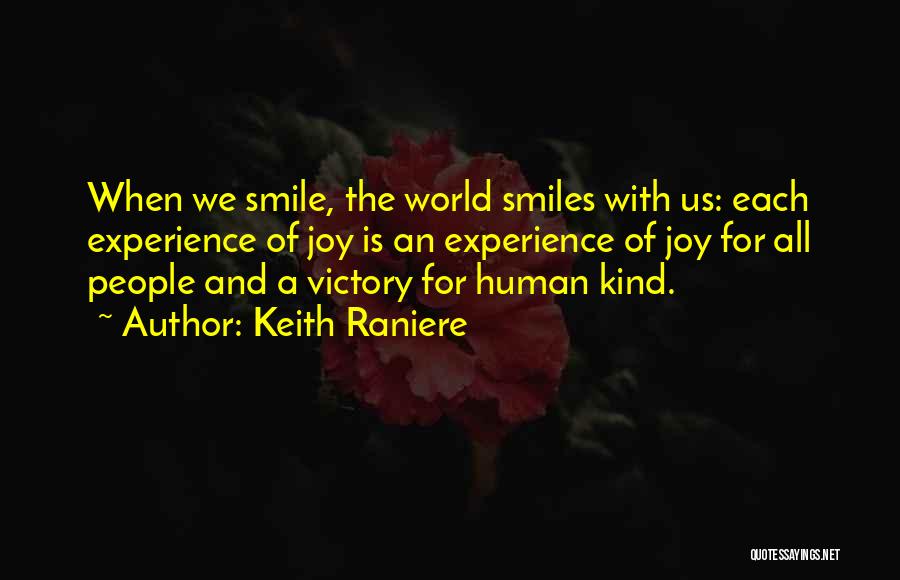 Keith Raniere Quotes: When We Smile, The World Smiles With Us: Each Experience Of Joy Is An Experience Of Joy For All People