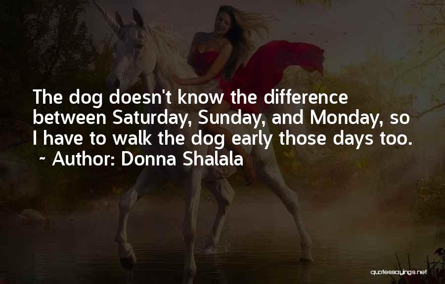 Donna Shalala Quotes: The Dog Doesn't Know The Difference Between Saturday, Sunday, And Monday, So I Have To Walk The Dog Early Those