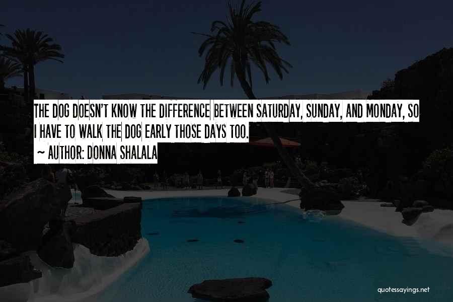 Donna Shalala Quotes: The Dog Doesn't Know The Difference Between Saturday, Sunday, And Monday, So I Have To Walk The Dog Early Those