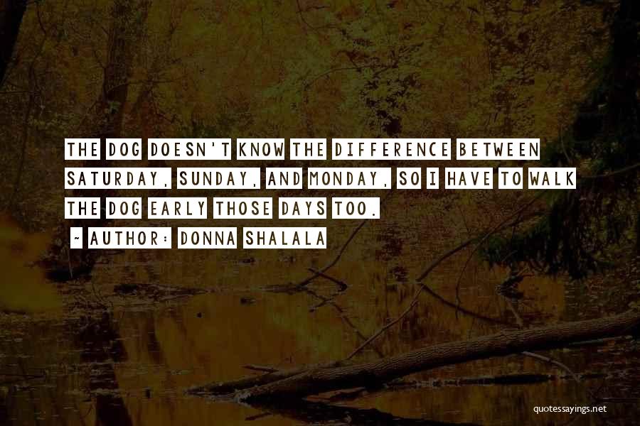 Donna Shalala Quotes: The Dog Doesn't Know The Difference Between Saturday, Sunday, And Monday, So I Have To Walk The Dog Early Those