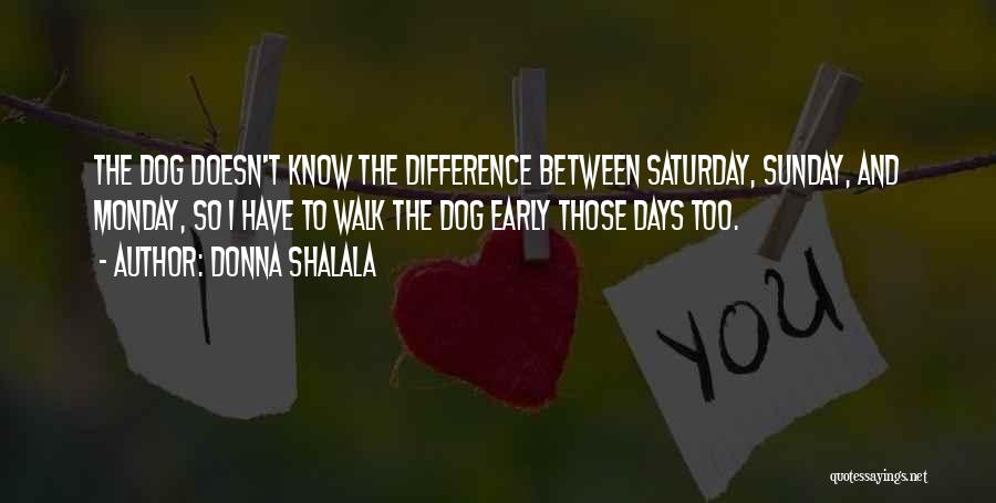 Donna Shalala Quotes: The Dog Doesn't Know The Difference Between Saturday, Sunday, And Monday, So I Have To Walk The Dog Early Those