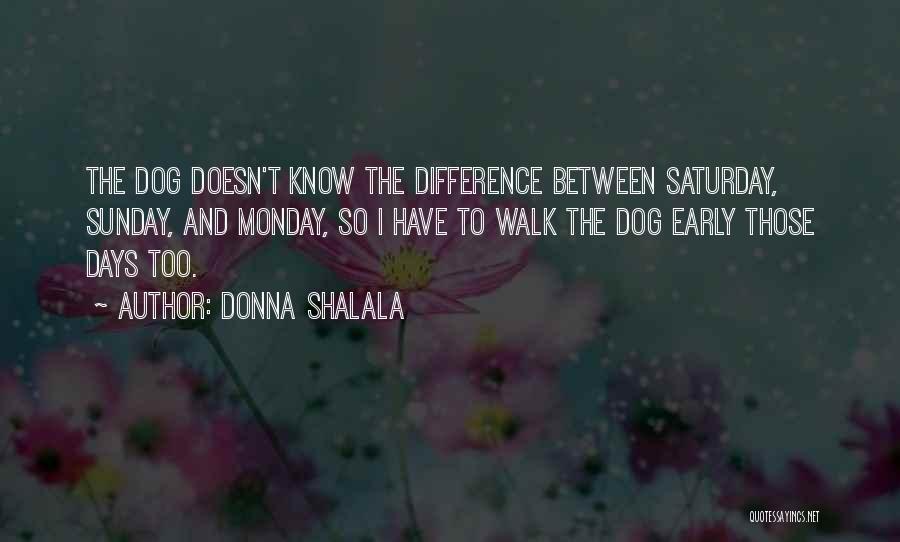 Donna Shalala Quotes: The Dog Doesn't Know The Difference Between Saturday, Sunday, And Monday, So I Have To Walk The Dog Early Those