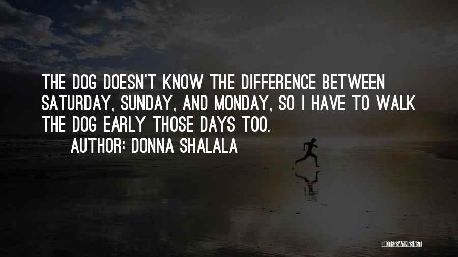 Donna Shalala Quotes: The Dog Doesn't Know The Difference Between Saturday, Sunday, And Monday, So I Have To Walk The Dog Early Those